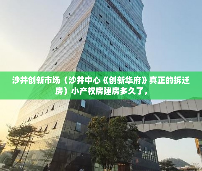 沙井创新市场（沙井中心《创新华府》真正的拆迁房）小产权房建房多久了，