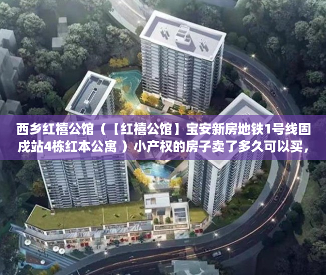 西乡红禧公馆（【红禧公馆】宝安新房地铁1号线固戍站4栋红本公寓 ）小产权的房子卖了多久可以买，