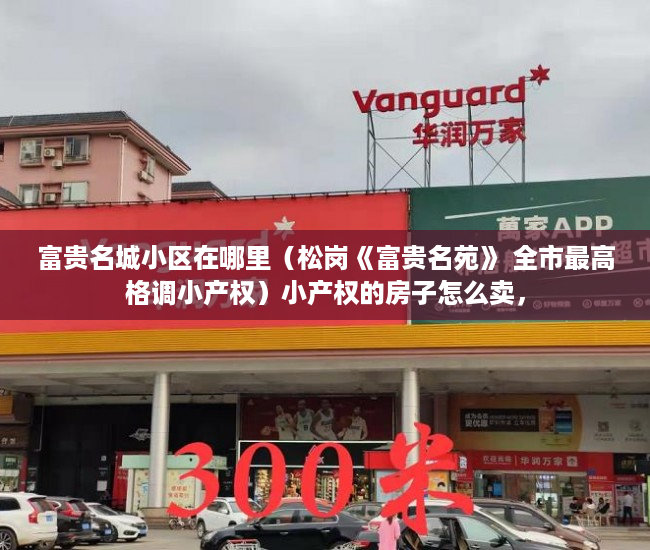 富贵名城小区在哪里（松岗《富贵名苑》 全市最高格调小产权）小产权的房子怎么卖，