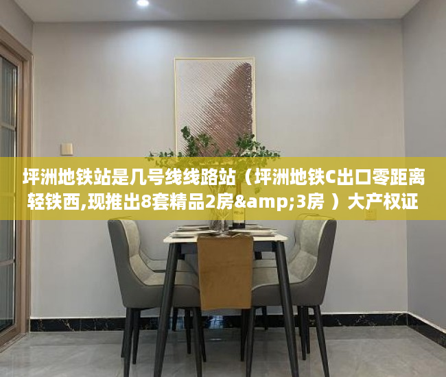 坪洲地铁站是几号线线路站（坪洲地铁C出口零距离轻铁西,现推出8套精品2房&3房 ）大产权证办下来小产权证多久办下来，