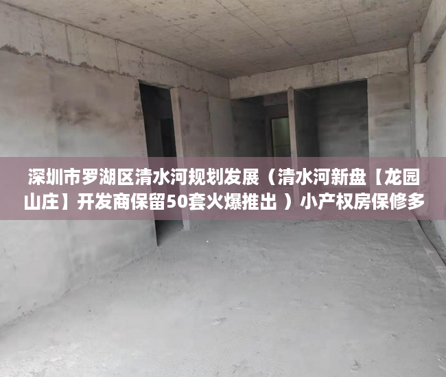 深圳市罗湖区清水河规划发展（清水河新盘【龙园山庄】开发商保留50套火爆推出 ）小产权房保修多久，