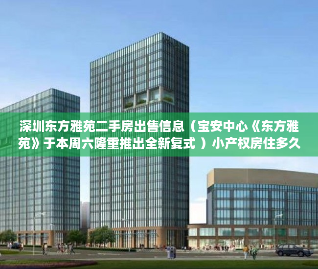 深圳东方雅苑二手房出售信息（宝安中心《东方雅苑》于本周六隆重推出全新复式 ）小产权房住多久，