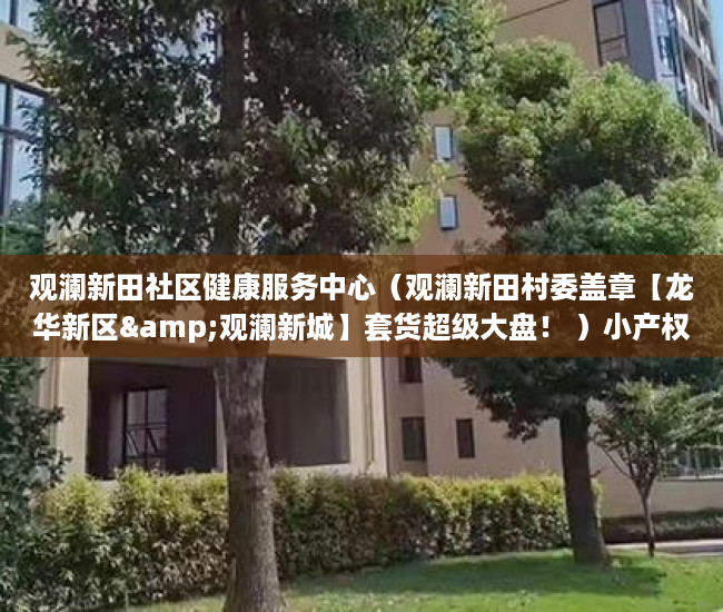 观澜新田社区健康服务中心（观澜新田村委盖章【龙华新区&观澜新城】套货超级大盘！ ）小产权没有证怎么加名字，
