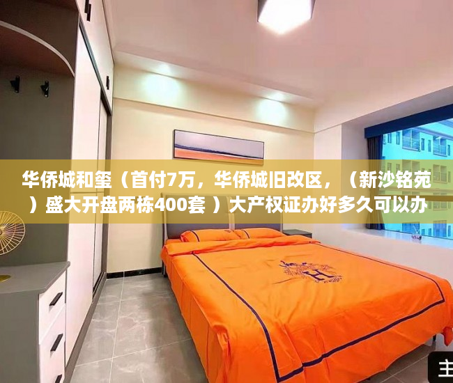 华侨城和玺（首付7万，华侨城旧改区，（新沙铭苑）盛大开盘两栋400套 ）大产权证办好多久可以办小产权证，