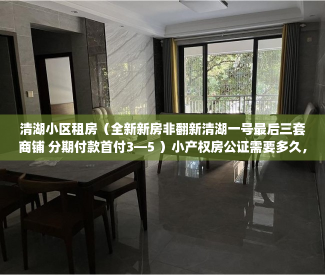 清湖小区租房（全新新房非翻新清湖一号最后三套商铺 分期付款首付3—5 ）小产权房公证需要多久，