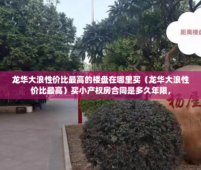 龙华大浪性价比最高的楼盘在哪里买（龙华大浪性价比最高）买小产权房合同是多久年限，