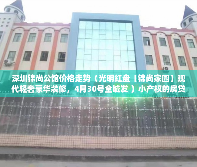 深圳锦尚公馆价格走势（光明红盘【锦尚家园】现代轻奢豪华装修，4月30号全城发 ）小产权的房贷可以办多久的，