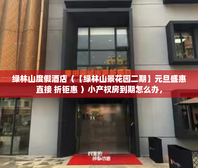 绿林山度假酒店（【绿林山景花园二期】元旦盛惠直接 折钜惠 ）小产权房到期怎么办，