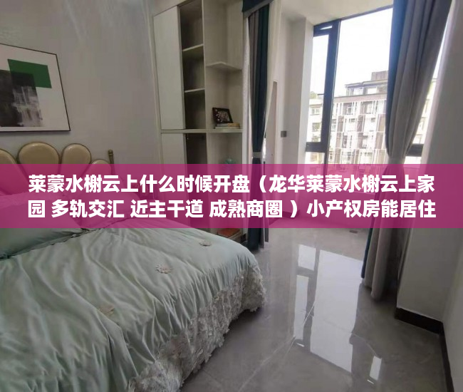 莱蒙水榭云上什么时候开盘（龙华莱蒙水榭云上家园 多轨交汇 近主干道 成熟商圈 ）小产权房能居住多久安全吗，
