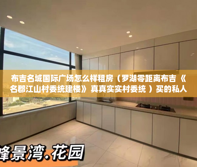 布吉名城国际广场怎么样租房（罗湖零距离布吉 《名郡江山村委统建楼》 真真实实村委统 ）买的私人小产权房能住多久，