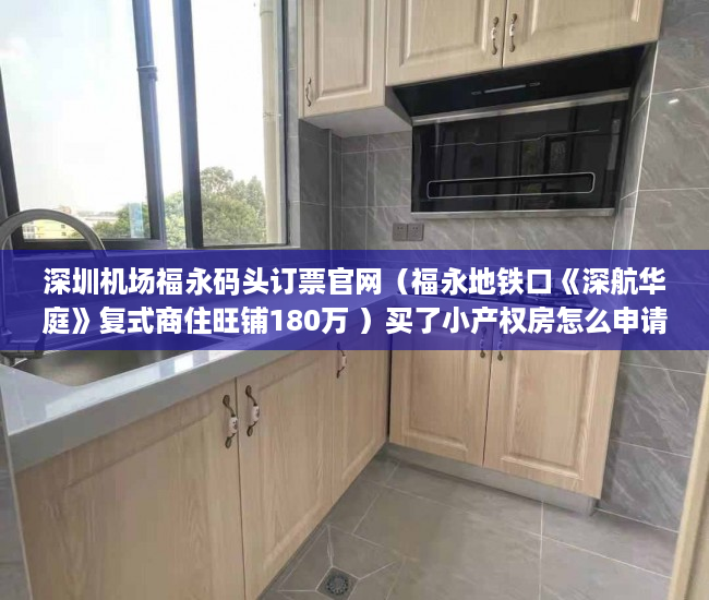 深圳机场福永码头订票官网（福永地铁口《深航华庭》复式商住旺铺180万 ）买了小产权房怎么申请公租房，