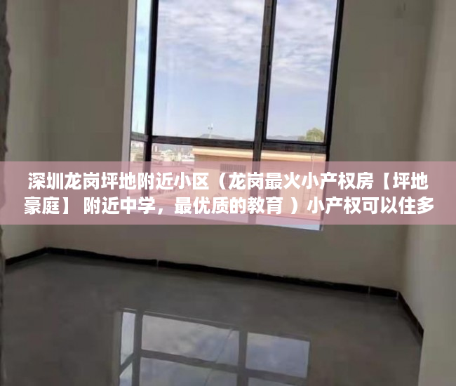 深圳龙岗坪地附近小区（龙岗最火小产权房【坪地豪庭】 附近中学，最优质的教育 ）小产权可以住多久，