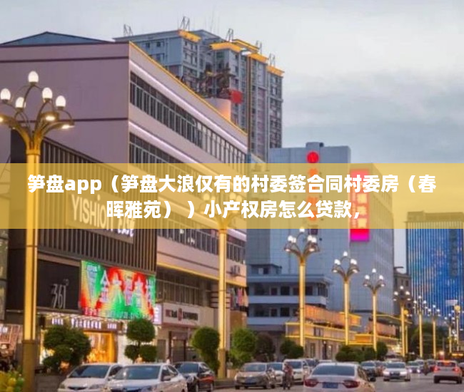 笋盘app（笋盘大浪仅有的村委签合同村委房（春晖雅苑） ）小产权房怎么贷款，