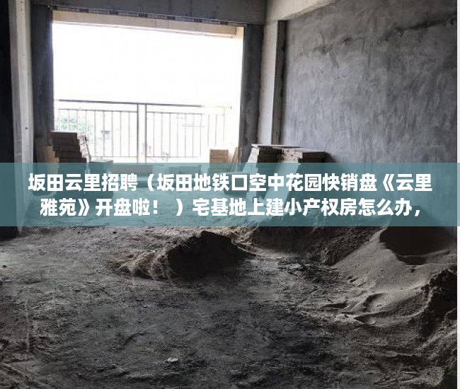 坂田云里招聘（坂田地铁口空中花园快销盘《云里雅苑》开盘啦！ ）宅基地上建小产权房怎么办，