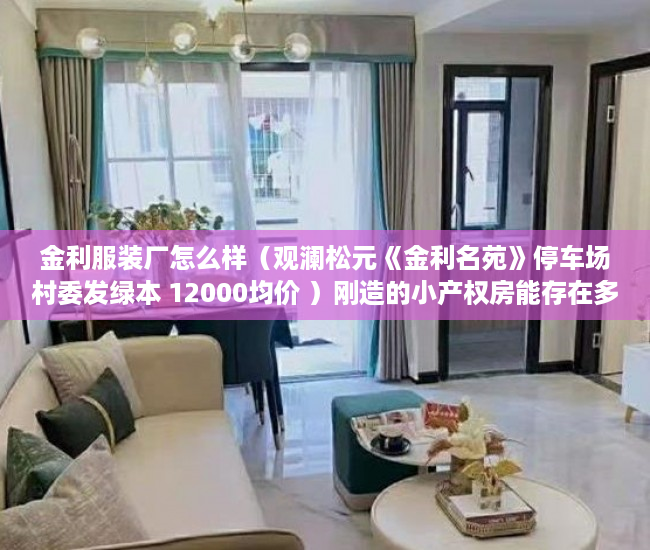 金利服装厂怎么样（观澜松元《金利名苑》停车场村委发绿本 12000均价 ）刚造的小产权房能存在多久，