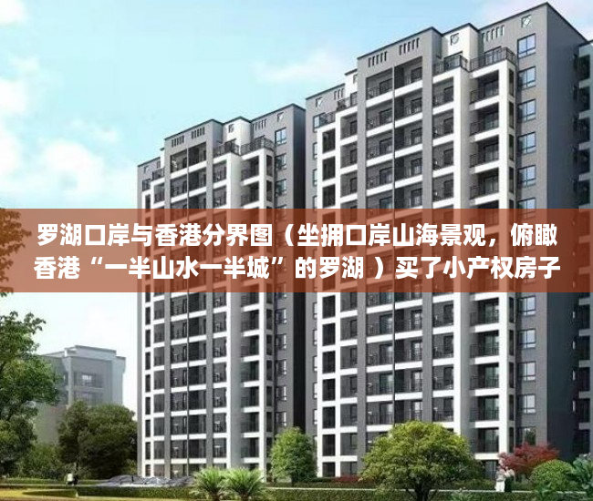 罗湖口岸与香港分界图（坐拥口岸山海景观，俯瞰香港“一半山水一半城”的罗湖 ）买了小产权房子该怎么办，