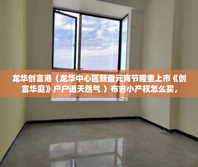 龙华创富港（龙华中心区新盘元宵节隆重上市《创富华庭》户户通天然气 ）布吉小产权怎么买，