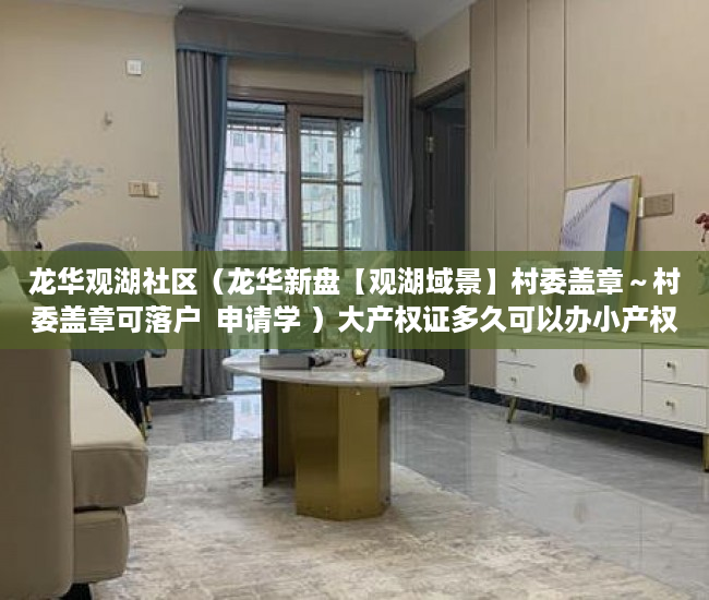 龙华观湖社区（龙华新盘【观湖域景】村委盖章～村委盖章可落户  申请学 ）大产权证多久可以办小产权，