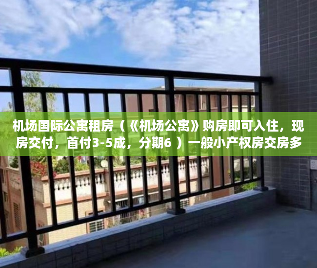 机场国际公寓租房（《机场公寓》购房即可入住，现房交付，首付3-5成，分期6 ）一般小产权房交房多久可以卖，