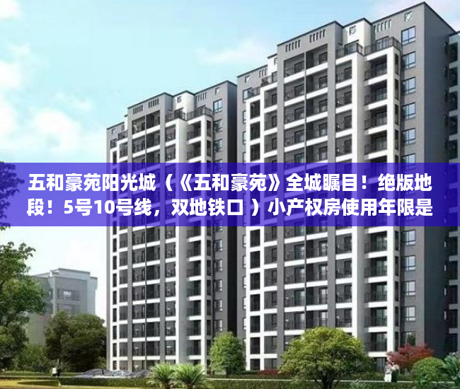 五和豪苑阳光城（《五和豪苑》全城瞩目！绝版地段！5号10号线，双地铁口 ）小产权房使用年限是多久，
