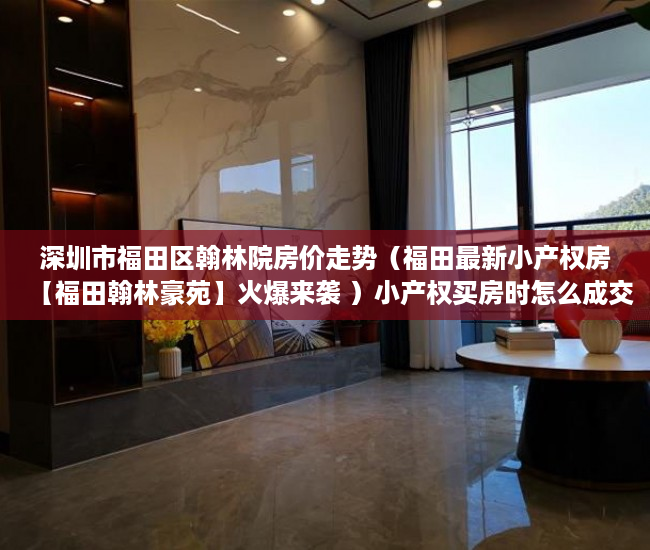 深圳市福田区翰林院房价走势（福田最新小产权房【福田翰林豪苑】火爆来袭 ）小产权买房时怎么成交，