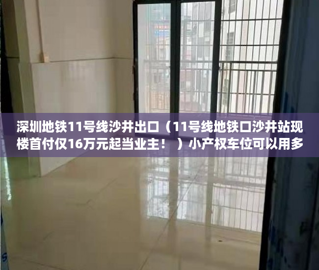 深圳地铁11号线沙井出口（11号线地铁口沙井站现楼首付仅16万元起当业主！ ）小产权车位可以用多久，