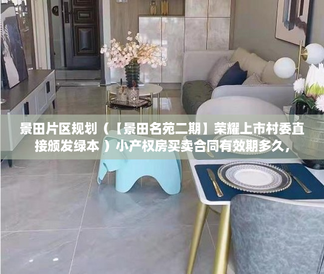 景田片区规划（【景田名苑二期】荣耀上市村委直接颁发绿本 ）小产权房买卖合同有效期多久，