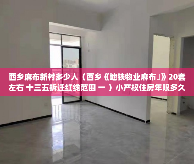 西乡麻布新村多少人（西乡《地铁物业麻布邨》20套左右 十三五拆迁红线范围 一 ）小产权住房年限多久，