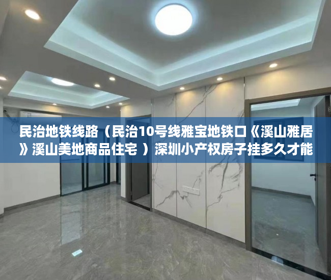 民治地铁线路（民治10号线雅宝地铁口《溪山雅居》溪山美地商品住宅 ）深圳小产权房子挂多久才能卖掉，