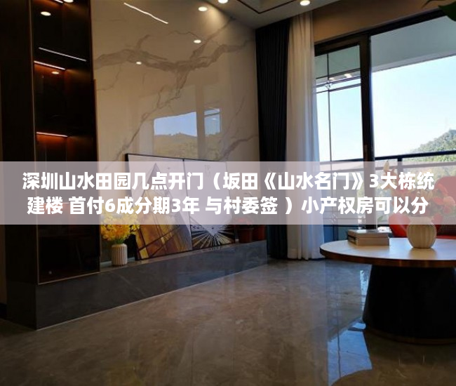 深圳山水田园几点开门（坂田《山水名门》3大栋统建楼 首付6成分期3年 与村委签 ）小产权房可以分期多久，