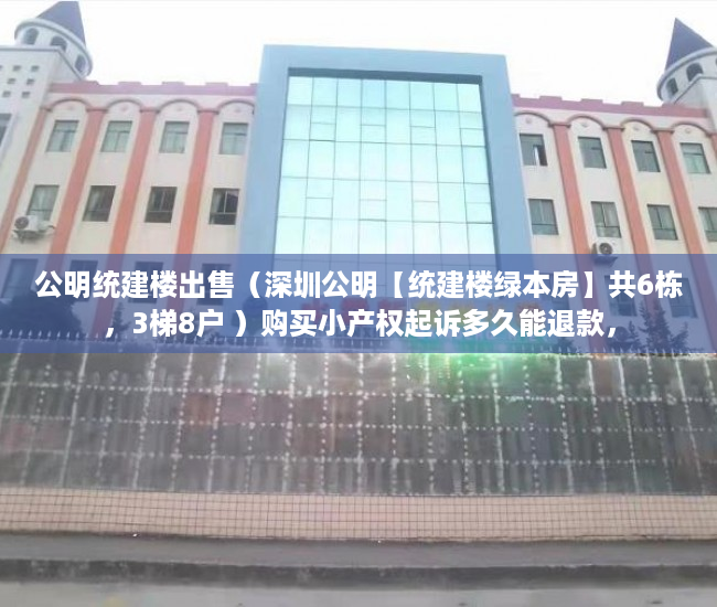 公明统建楼出售（深圳公明【统建楼绿本房】共6栋，3梯8户 ）购买小产权起诉多久能退款，