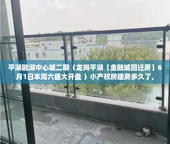 平湖融湖中心城二期（龙岗平湖【金融城回迁房】6月1日本周六盛大开盘 ）小产权房建房多久了，