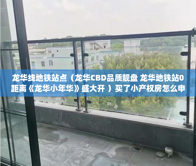 龙华线地铁站点（龙华CBD品质靓盘 龙华地铁站0距离《龙华小年华》盛大开 ）买了小产权房怎么申请公租房，