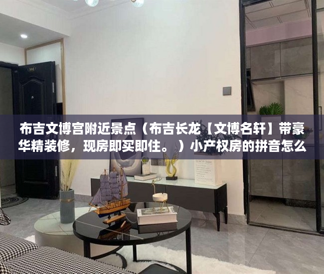 布吉文博宫附近景点（布吉长龙【文博名轩】带豪华精装修，现房即买即住。 ）小产权房的拼音怎么写，