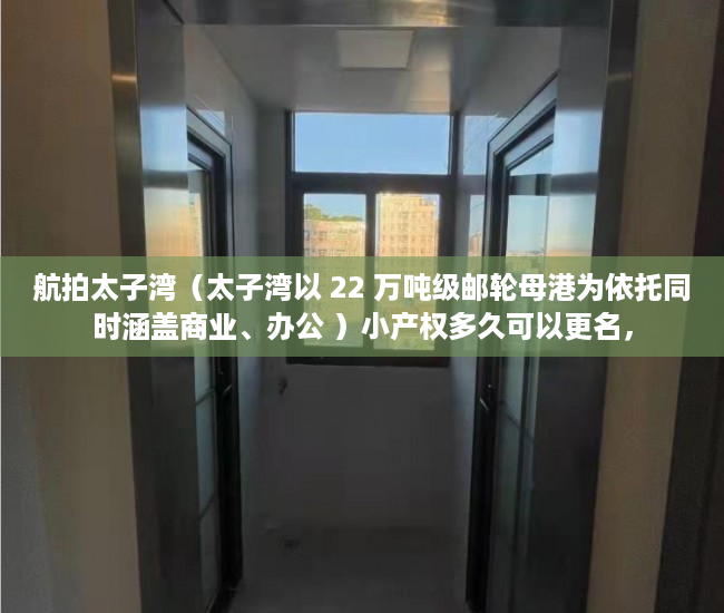 航拍太子湾（太子湾以 22 万吨级邮轮母港为依托同时涵盖商业、办公 ）小产权多久可以更名，