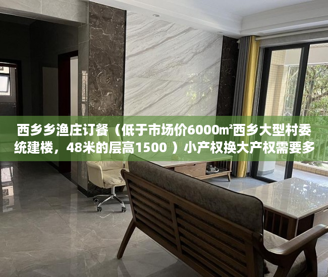 西乡乡渔庄订餐（低于市场价6000㎡西乡大型村委统建楼，48米的层高1500 ）小产权换大产权需要多久，