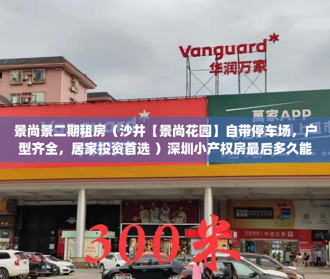 景尚景二期租房（沙井【景尚花园】自带停车场，户型齐全，居家投资首选 ）深圳小产权房最后多久能卖房，