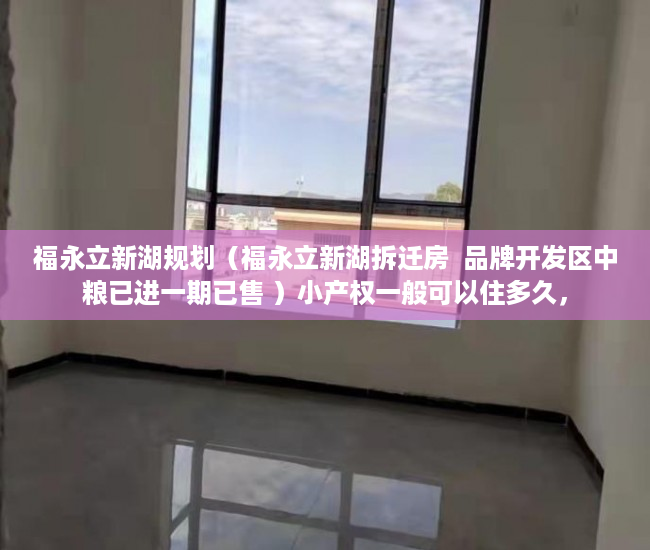 福永立新湖规划（福永立新湖拆迁房  品牌开发区中粮已进一期已售 ）小产权一般可以住多久，