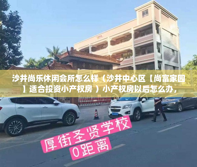 沙井尚乐休闲会所怎么样（沙井中心区【尚富家园】适合投资小产权房 ）小产权房以后怎么办，