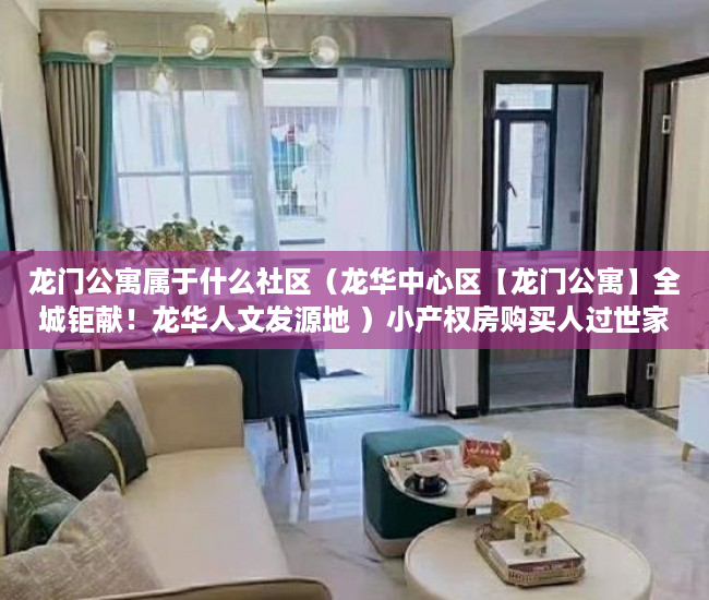 龙门公寓属于什么社区（龙华中心区【龙门公寓】全城钜献！龙华人文发源地 ）小产权房购买人过世家人能居住多久，