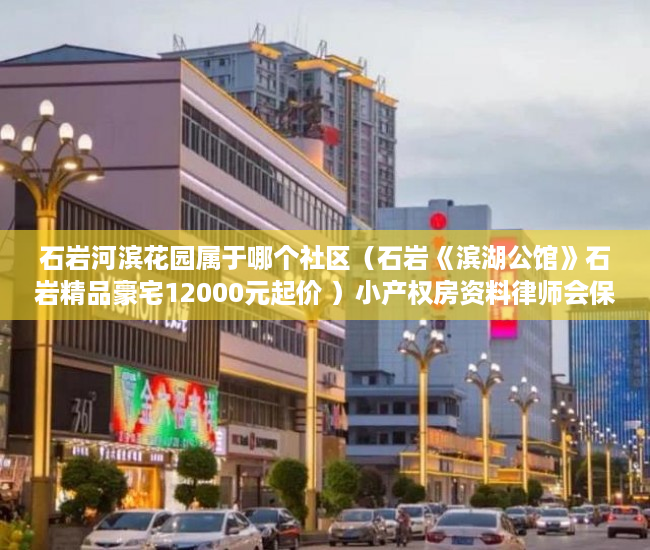 石岩河滨花园属于哪个社区（石岩《滨湖公馆》石岩精品豪宅12000元起价 ）小产权房资料律师会保留多久，