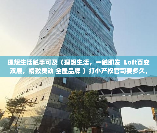 理想生活触手可及（理想生活，一触即发  Loft百变双层，精致灵动 全屋品牌 ）打小产权官司要多久，
