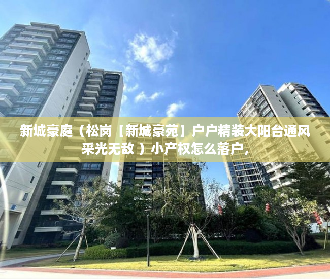 新城豪庭（松岗【新城豪苑】户户精装大阳台通风采光无敌 ）小产权怎么落户，