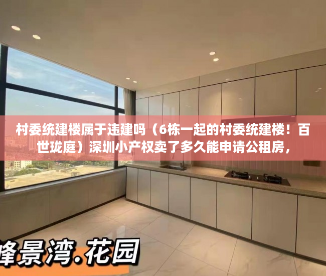 村委统建楼属于违建吗（6栋一起的村委统建楼！百世珑庭）深圳小产权卖了多久能申请公租房，
