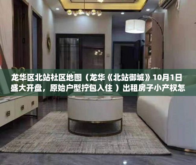 龙华区北站社区地图（龙华《北站御城》10月1日 盛大开盘，原始户型拧包入住 ）出租房子小产权怎么办，