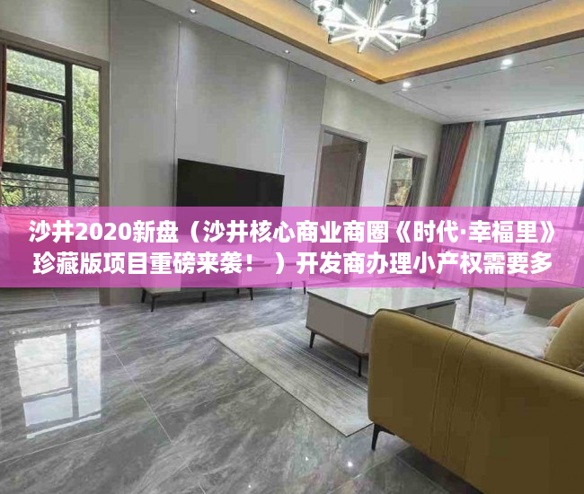 沙井2020新盘（沙井核心商业商圈《时代·幸福里》珍藏版项目重磅来袭！ ）开发商办理小产权需要多久，