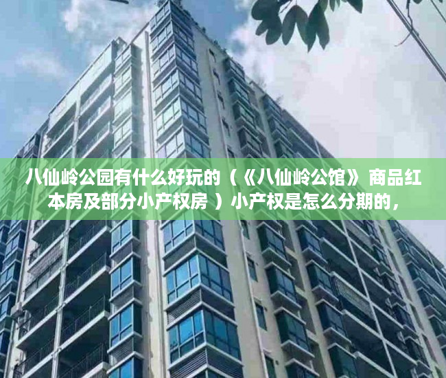 八仙岭公园有什么好玩的（《八仙岭公馆》 商品红本房及部分小产权房 ）小产权是怎么分期的，