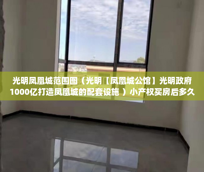 光明凤凰城范围图（光明【凤凰城公馆】光明政府1000亿打造凤凰城的配套设施 ）小产权买房后多久能拿到房产证，