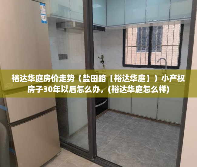 裕达华庭房价走势（盐田路【裕达华庭】）小产权房子30年以后怎么办，(裕达华庭怎么样)