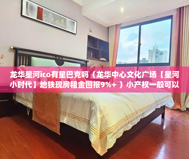 龙华星河ico有星巴克吗（龙华中心文化广场【星河小时代】地铁现房租金回报9%+ ）小产权一般可以住多久，